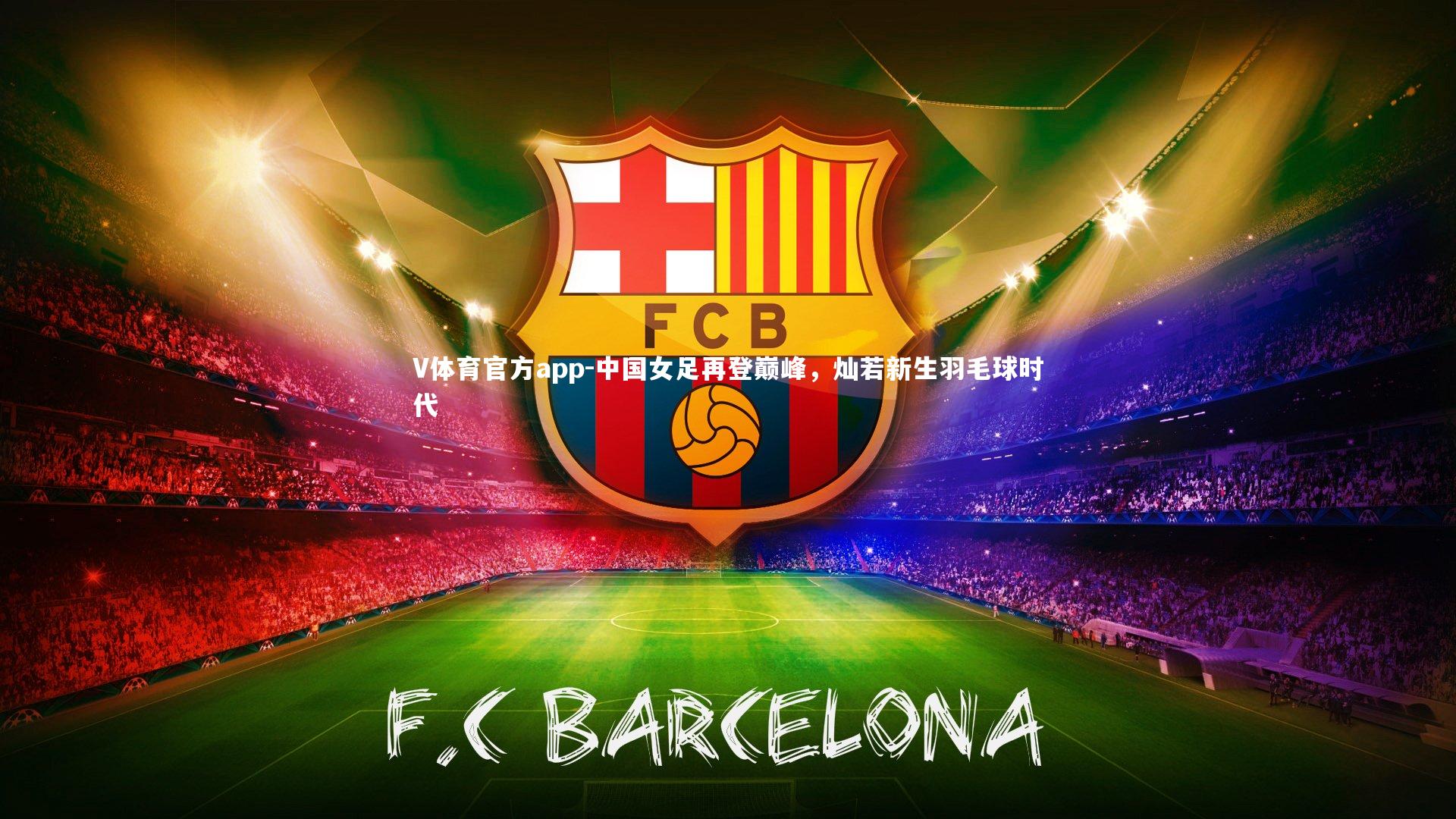 V体育官方app-中国女足再登巅峰，灿若新生羽毛球时代