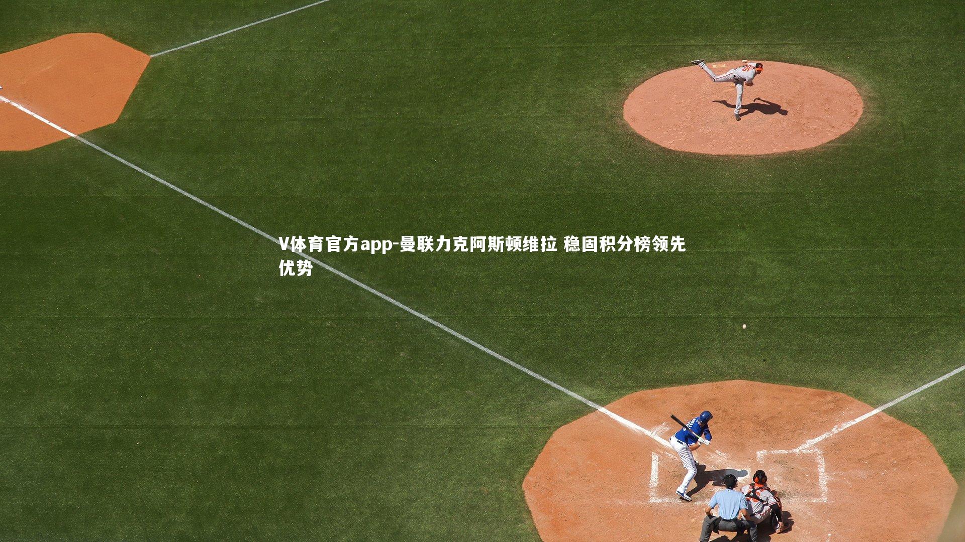 V体育官方app-曼联力克阿斯顿维拉 稳固积分榜领先优势