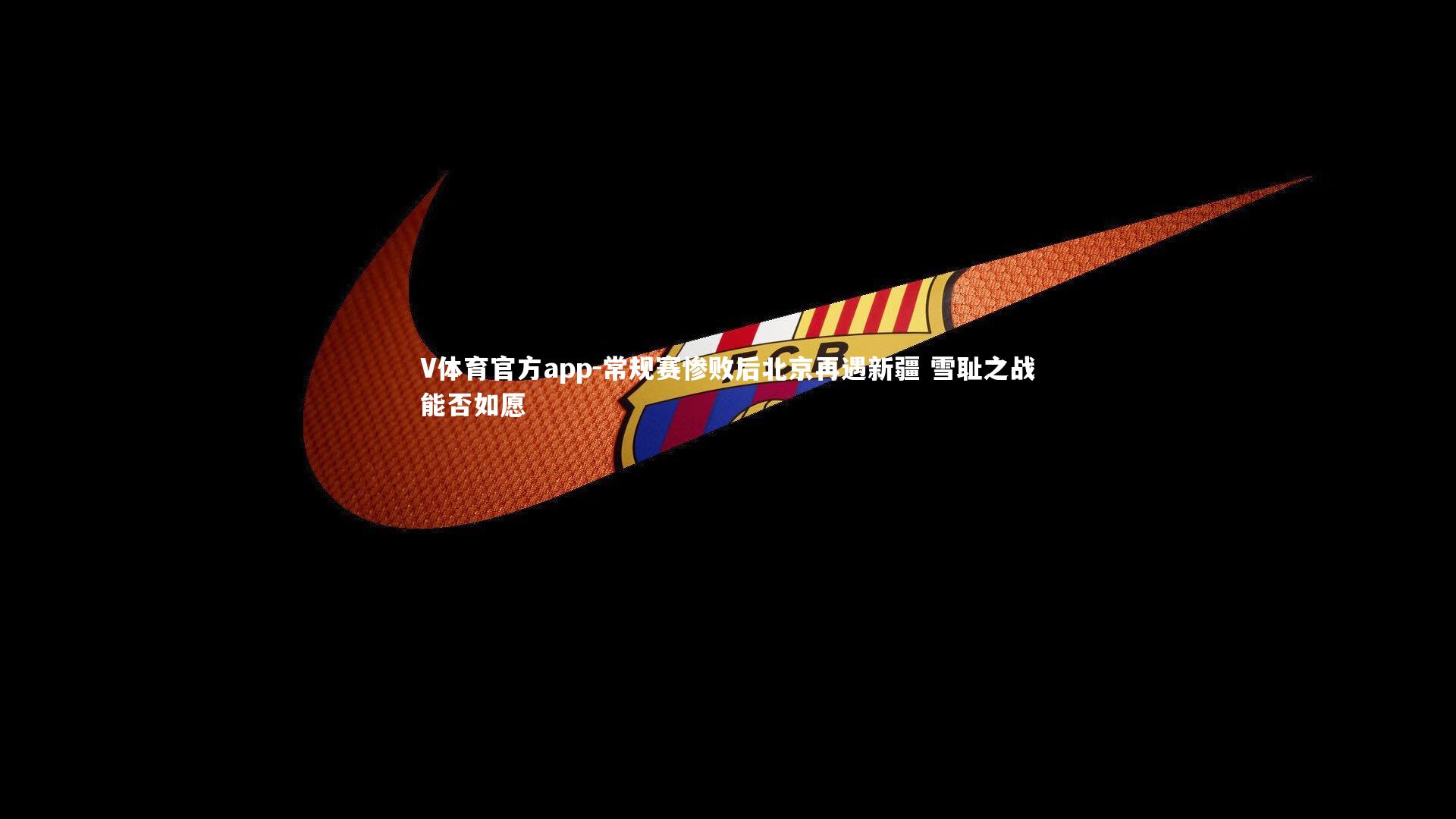 V体育官方app-常规赛惨败后北京再遇新疆 雪耻之战能否如愿