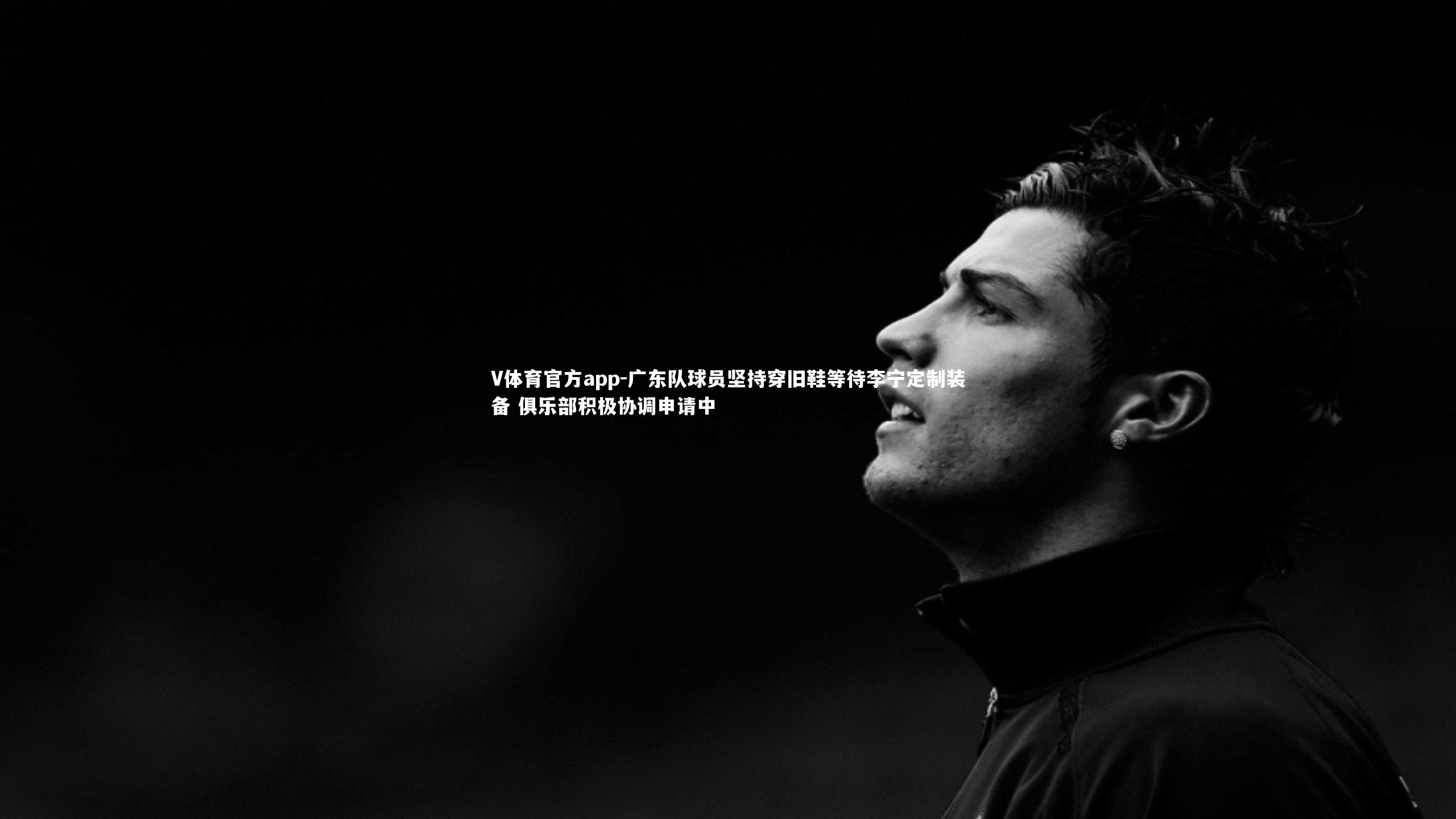 V体育官方app-广东队球员坚持穿旧鞋等待李宁定制装备 俱乐部积极协调申请中