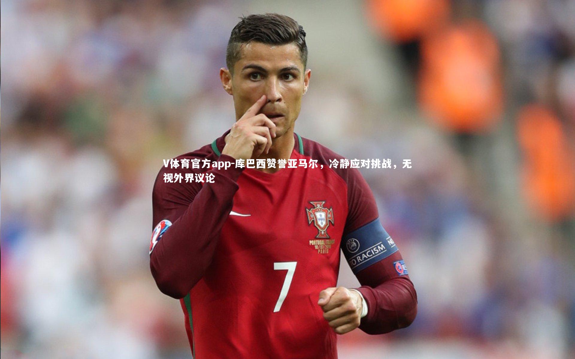 V体育官方app-库巴西赞誉亚马尔，冷静应对挑战，无视外界议论