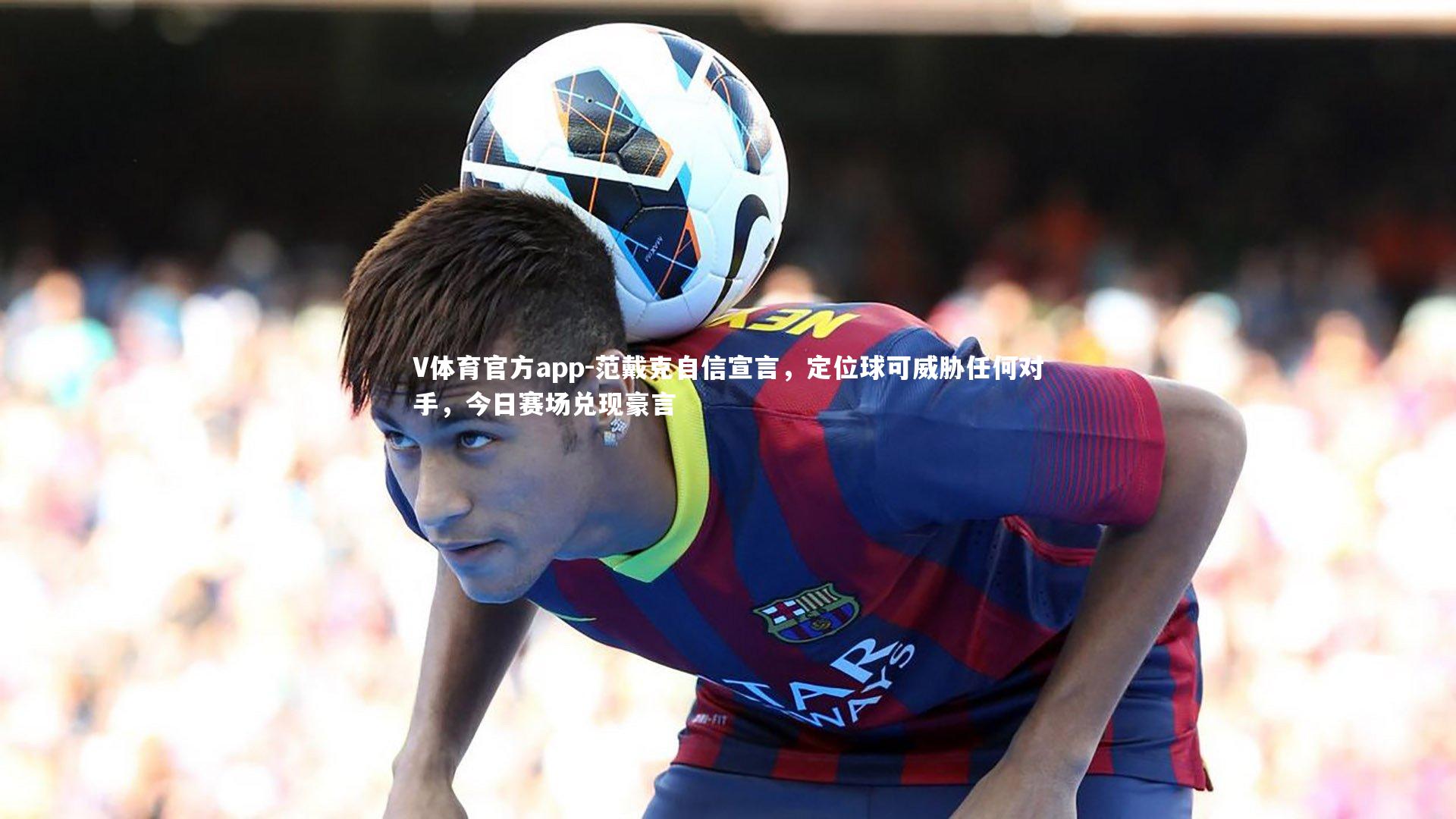 范戴克自信宣言，定位球可威胁任何对手，今日赛场兑现豪言